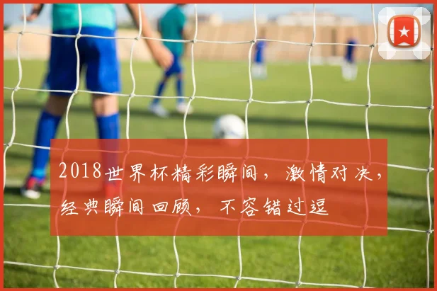 2018世界杯精彩瞬间，激情对决，经典瞬间回顾，不容错过逗
