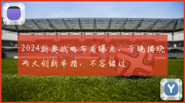 2024新奥战略布局曝光，今晚揭晓两大创新举措，不容错过