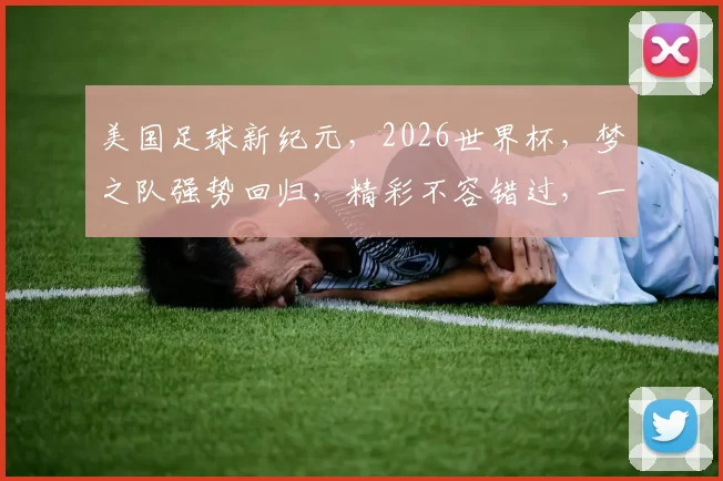 美国足球新纪元，2026世界杯，梦之队强势回归，精彩不容错过，一触即发