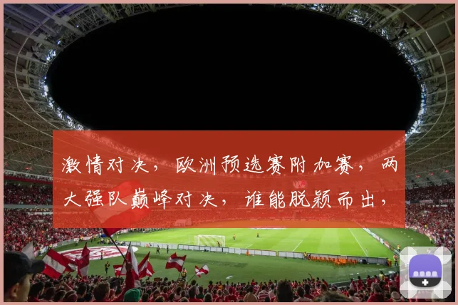 激情对决，欧洲预选赛附加赛，两大强队巅峰对决，谁能脱颖而出，值得期待
