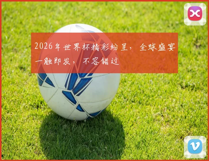 2026年世界杯精彩纷呈，全球盛宴一触即发，不容错过