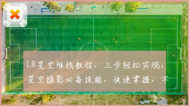 LR星空堆栈教程，三步轻松实现，星空摄影必备技能，快速掌握，不容错过