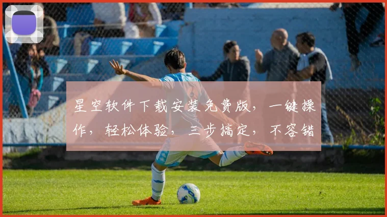 星空软件下载安装免费版，一键操作，轻松体验，三步搞定，不容错过