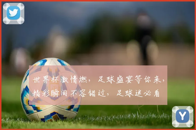 世界杯激情燃，足球盛宴等你来，精彩瞬间不容错过，足球迷必看