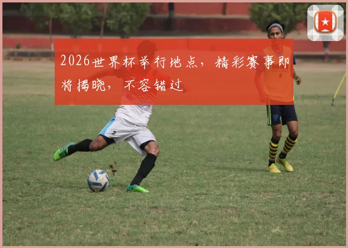 2026世界杯举行地点，精彩赛事即将揭晓，不容错过