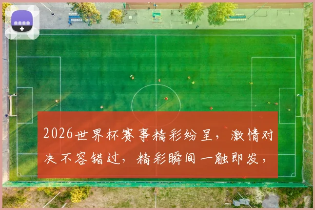2026世界杯赛事精彩纷呈，激情对决不容错过，精彩瞬间一触即发，敬请期待