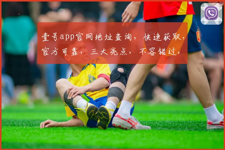 壹号app官网地址查询，快速获取，官方可靠，三大亮点，不容错过，轻松访问