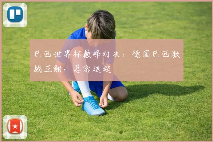 巴西世界杯巅峰对决，德国巴西激战正酣，悬念迭起