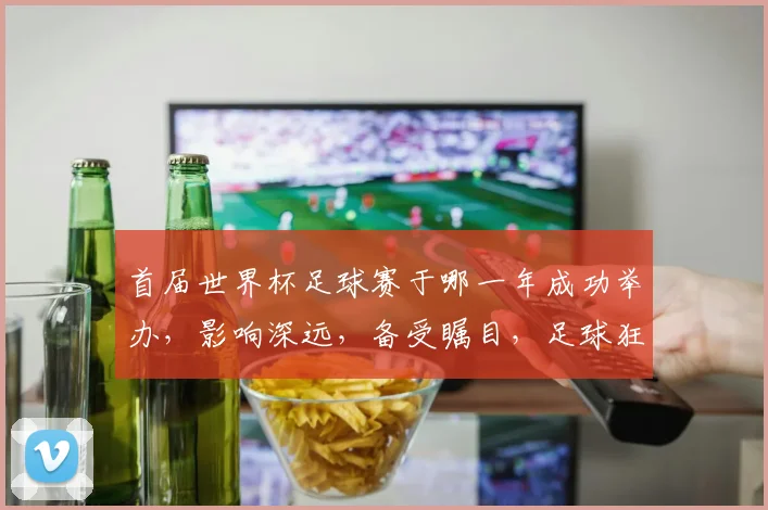 首届世界杯足球赛于哪一年成功举办，影响深远，备受瞩目，足球狂热者们不可错过