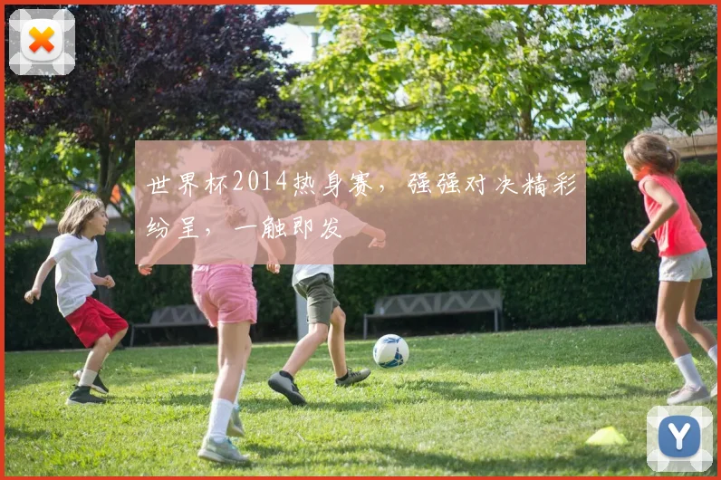 世界杯2014热身赛，强强对决精彩纷呈，一触即发