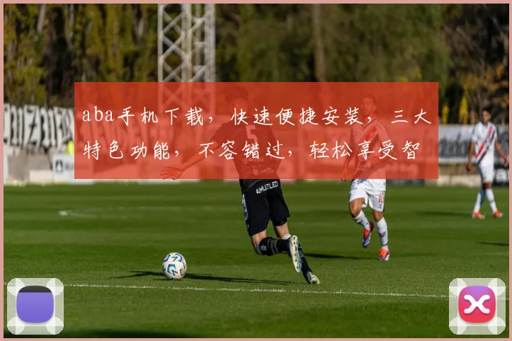 aba手机下载，快速便捷安装，三大特色功能，不容错过，轻松享受智能生活