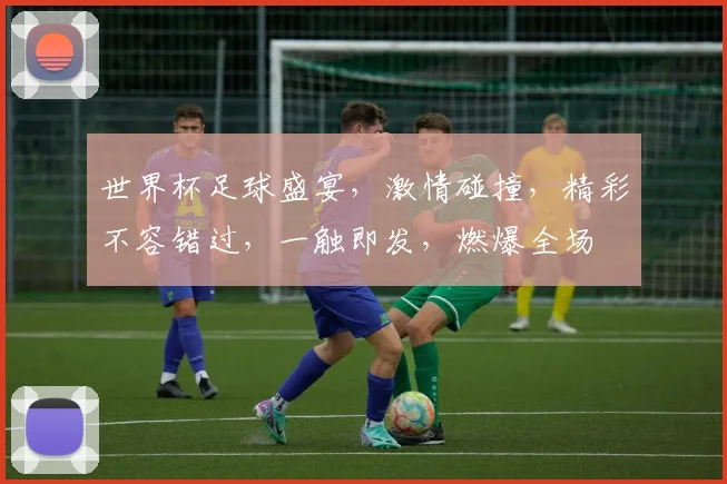世界杯足球盛宴，激情碰撞，精彩不容错过，一触即发，燃爆全场