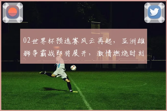 02世界杯预选赛风云再起，亚洲雄狮争霸战即将展开，激情燃烧时刻来临，敬请期待
