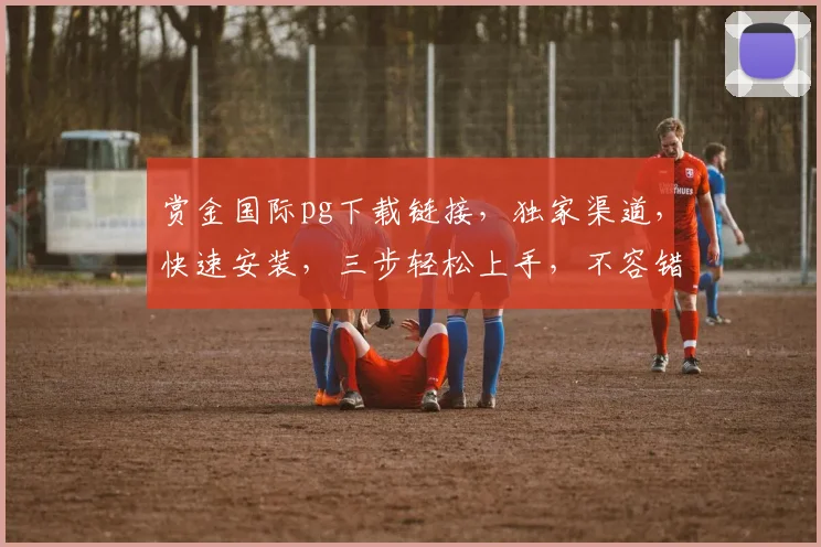 赏金国际pg下载链接，独家渠道，快速安装，三步轻松上手，不容错过