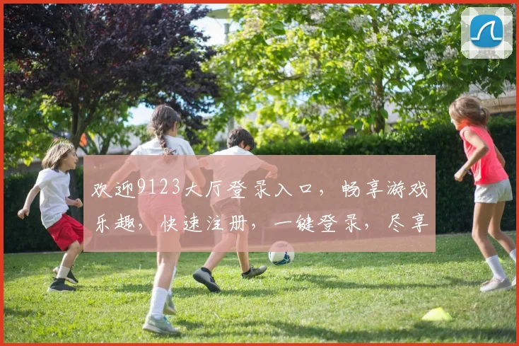 欢迎9123大厅登录入口，畅享游戏乐趣，快速注册，一键登录，尽享刺激
